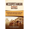 Mesopotamian Cities: A Captivating Guide to Eridu, Uruk, Ur, Akkad, Assur, Lagash, Babylon, Nippur, Nimrud, and Nineveh - Hardcover