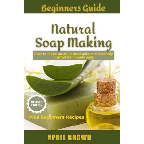 Beginners Guide Natural Soap Making: How to make an all-natural mild and carefully crafted handmade soap Plus Beginners Recipes - Paperback