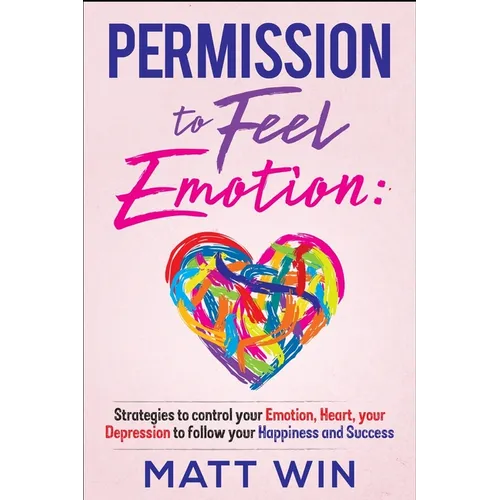 Permission to Feel Emotion: Strategies to Control Your Emotion, Heart, Your Depression to Follow Your Happiness and Success - Paperback