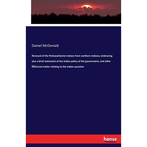 Removal of the Pottawattomie Indians from northern Indiana; embracing also a brief statement of the Indian policy of the government, and other histori - Paperback