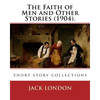 The Faith of Men and Other Stories (1904). By: Jack London: Short story collections - Paperback