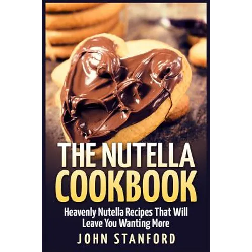 The Nutella Cookbook: Heavenly Nutella Recipes That Will Leave You Wanting More - Paperback