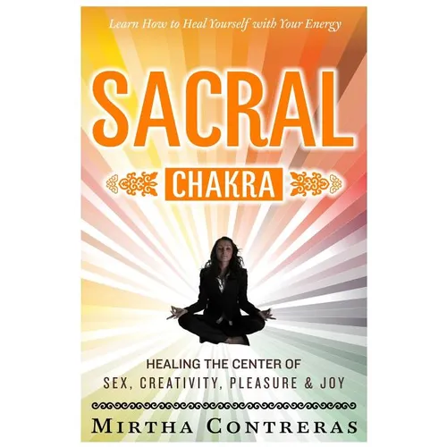 The Sacral Chakra: Healing the Center of Sex, Creativity, Pleasure and Joy: Learn to Heal Yourself with Your Energy - Paperback