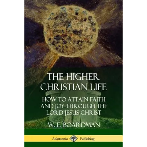 The Higher Christian Life: How to Attain Faith and Joy Through the Lord Jesus Christ - Paperback