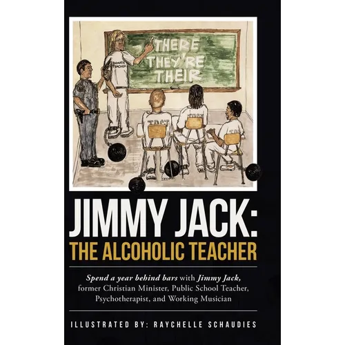Jimmy Jack: the Alcoholic Teacher: Spend a Year Behind Bars with Jimmy Jack, a Former Christian Minister, Public School Teacher, P - Hardcover