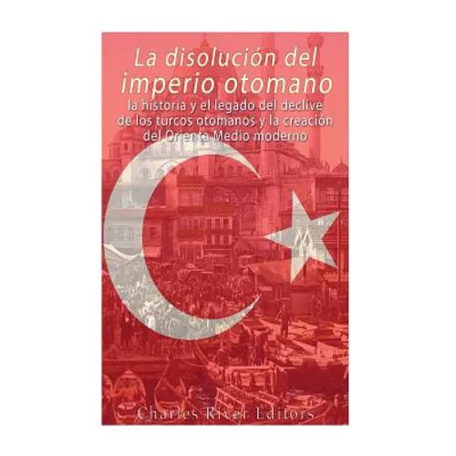 La disolución del imperio otomano: La historia y el legado del declive de los turcos otomanos y la creación del Oriente Medio moderno - Paperback