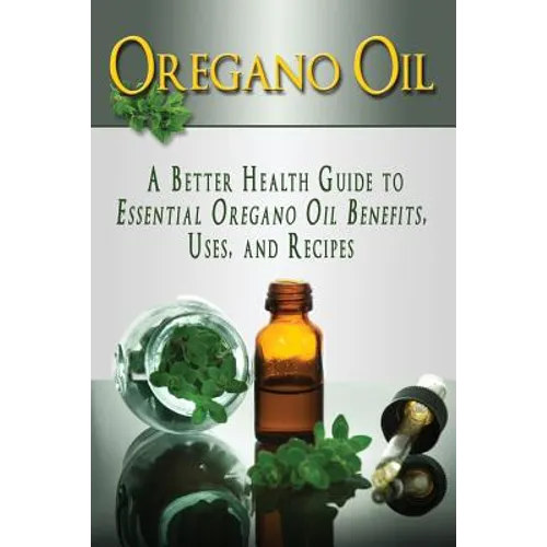 Oregano Oil: A Better Health Guide to Essential Oregano Oil Benefits, Uses, and Recipes - Paperback