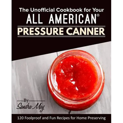 The Unofficial Cookbook for Your All American(R) Pressure Canner: 120 Foolproof and Fun Recipes for Home Preserving - Paperback