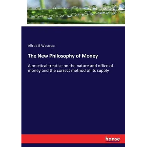 The New Philosophy of Money: A practical treatise on the nature and office of money and the correct method of its supply - Paperback