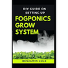 DIY Guide on Setting up Fogponics Grow System: Perfect Manual To Building and Using a Fogponics Grow System - Paperback