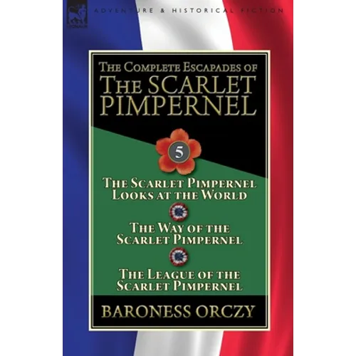 The Complete Escapades of the Scarlet Pimpernel: Volume 5-The Scarlet Pimpernel Looks at the World, The Way of the Scarlet Pimpernel & The League of t - Paperback
