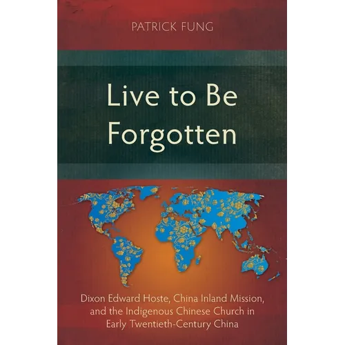 Live to Be Forgotten: Dixon Edward Hoste, China Inland Mission, and the Indigenous Chinese Church in Early Twentieth-Century China - Paperback
