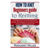 How to Knit: Beginners guide to Knitting: Introduction to knitting basics, photo-illustrated instructions and easy to follow patterns! - Paperback