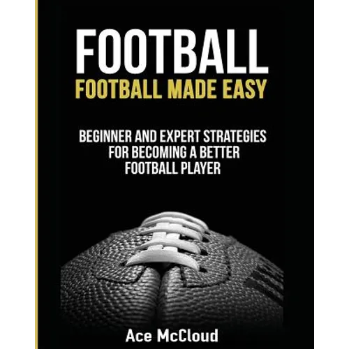 Football: Football Made Easy: Beginner and Expert Strategies For Becoming A Better Football Player - Paperback