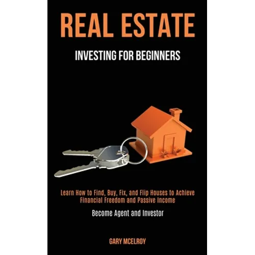 Real Estate Investing for Beginners: Learn How to Find, Buy, Fix, and Flip Houses to Achieve Financial Freedom and Passive Income (Become Agent and In - Paperback