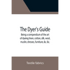The Dyer's Guide Being a compendium of the art of dyeing linen, cotton, silk, wool, muslin, dresses, furniture, &c. &c.; with the method of scouring w - Paperback