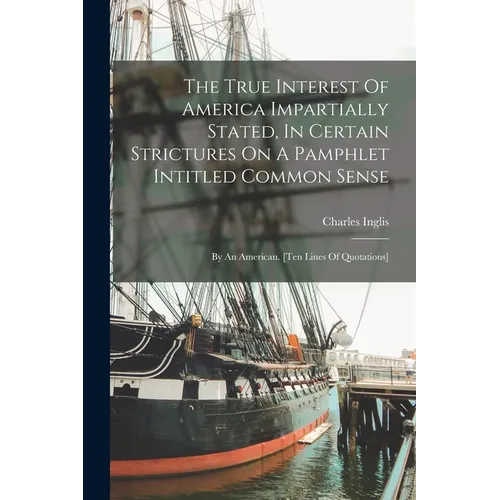 The True Interest Of America Impartially Stated, In Certain Strictures On A Pamphlet Intitled Common Sense: By An American. [ten Lines Of Quotations] - Paperback