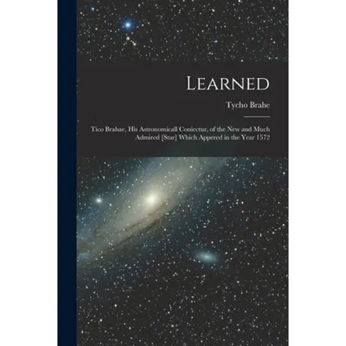 Learned: Tico Brahae, His Astronomicall Coniectur, of the New and Much Admired [star] Which Appered in the Year 1572 - Paperback