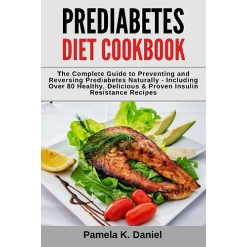 Prediabetes Diet Cookbook: The Complete Guide to Preventing and Reversing Prediabetes Naturally - Including Over 80 Healthy, Delicious and Proven - Paperback