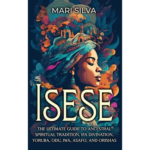 Isese: The Ultimate Guide to Ancestral Spiritual Tradition, Ifa Divination, Yoruba, Odu, Iwa, Asafo, and Orishas - Hardcover