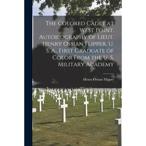 The Colored Cadet at West Point. Autobiography of Lieut. Henry Ossian Flipper, U. S. A., First Graduate of Color From the U. S. Military Academy - Paperback
