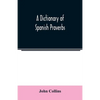 A Dictionary of Spanish Proverbs, Compiled from the best Authorities in the Spanish Language, Translated into English; with Explanatory Illustrations - Paperback