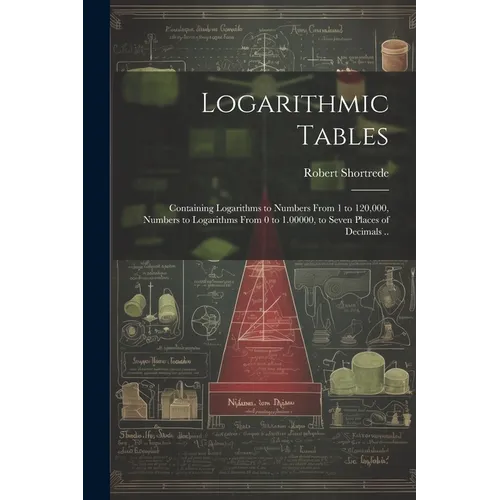 Logarithmic Tables: Containing Logarithms to Numbers From 1 to 120,000, Numbers to Logarithms From 0 to 1.00000, to Seven Places of Decimals .. - Paperback