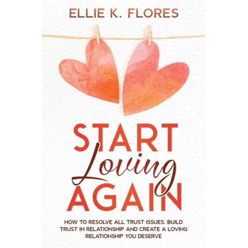 Start Loving Again: How to Resolve All Trust Issues, Build Trust in Relationship and Create a Loving Relationship You Deserve - Paperback