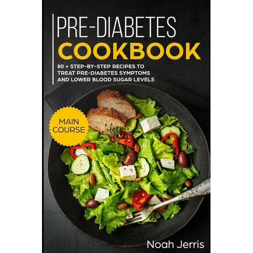 Pre-Diabetes Cookbook: Main Course - 80 + Step-By-Step Recipes to Treat Pre-Diabetes Symptoms and Lower Blood Sugar Levels (Proven Insulin Re - Paperback