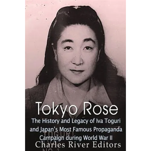 Tokyo Rose: The History and Legacy of Iva Toguri and Japan's Most Famous Propaganda Campaign during World War II - Paperback