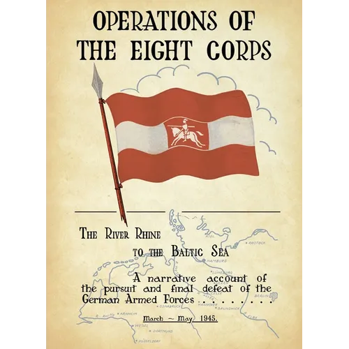OPERATIONS OF THE EIGHTH CORPS The River Rhine to the Baltic Sea. A narrative account of the pursuit and final defeat of the German Armed Forces March - Paperback