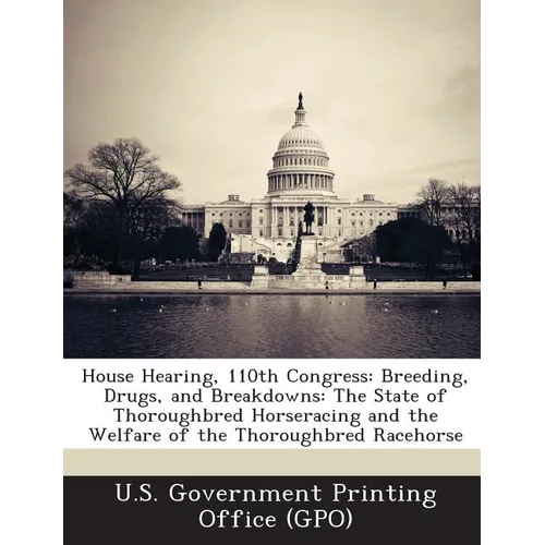 House Hearing, 110th Congress: Breeding, Drugs, and Breakdowns: The State of Thoroughbred Horseracing and the Welfare of the Thoroughbred Racehorse - Paperback