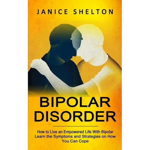 Bipolar Disorder: How to Live an Empowered Life With Bipolar (Learn the Symptoms and Strategies on How You Can Cope) - Paperback