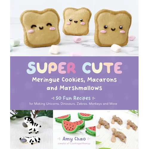 Super Cute Meringue Cookies, Macarons and Marshmallows: 50 Fun Recipes for Making Unicorns, Dinosaurs, Zebras, Monkeys and More - Paperback