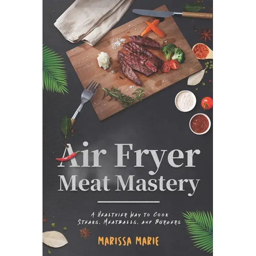 Air Fryer Meat Mastery: A Healthier Way to Cook Steaks, Meatballs, and Burgers - Paperback