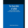 The Church Bells Of Suffolk; A Chronicle In Nine Chapters, With A Complete List Of The Inscriptions On The Bells, And Historical Notes - Paperback