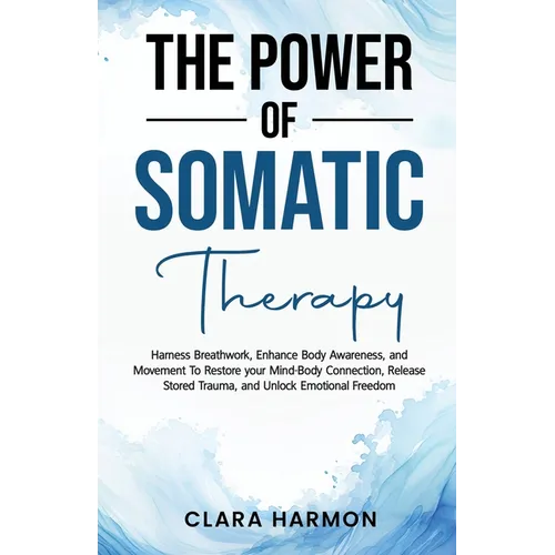 The Power of Somatic Therapy: Harness Breathwork, Enhance Body Awareness and Movement to Restore the Mind-Body Connection, Release Stored Trauma and U - Paperback