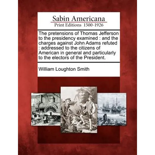 The Pretensions of Thomas Jefferson to the Presidency Examined: And the Charges Against John Adams Refuted: Addressed to the Citizens of American in G - Paperback