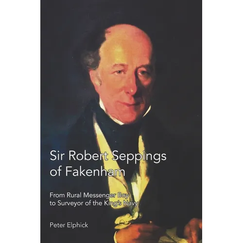Sir Robert Seppings of Fakenham: From Rural Messenger Boy to Surveyor of the King's Navy - Paperback