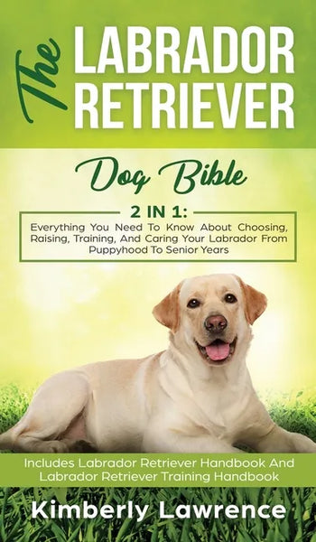 The Labrador Retriever Dog Bible: Everything You Need To Know About Choosing, Raising, Training, And Caring Your Labrador From Puppyhood To Senior Yea - Hardcover