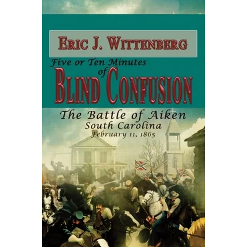 Five or Ten Minutes of Blind Confusion: The Battle of Aiken, South Carolina, February 11, 1865 - Hardcover