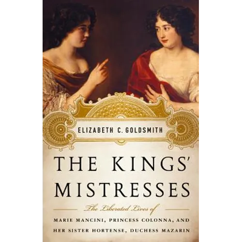 The Kings' Mistresses: The Liberated Lives of Marie Mancini, Princess Colonna, and Her Sister Hortense, Duchess Mazarin - Hardcover