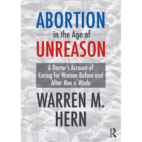 Abortion in the Age of Unreason: A Doctor's Account of Caring for Women Before and After Roe V. Wade - Hardcover