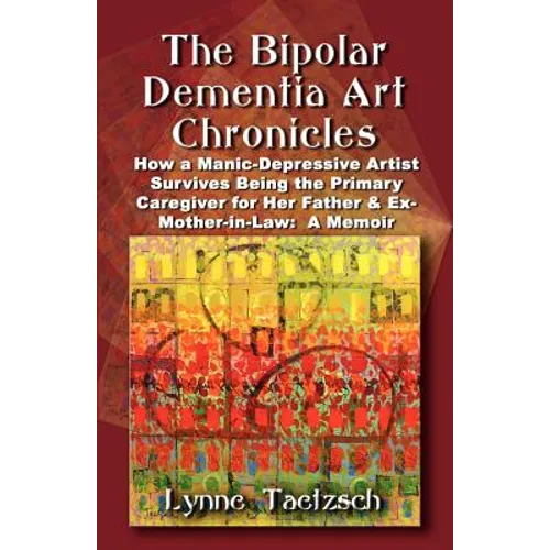 The Bipolar Dementia Art Chronicles: How a Manic-Depressive Artist Survives Being the Primary Caregiver for Her Father and Ex-Mother-in-Law - A Memoir - Paperback