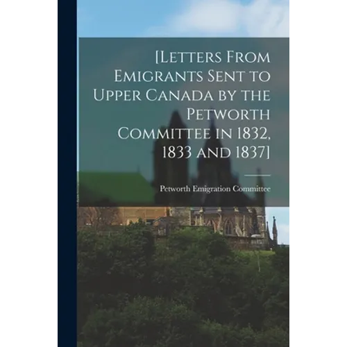 [Letters From Emigrants Sent to Upper Canada by the Petworth Committee in 1832, 1833 and 1837] [microform] - Paperback