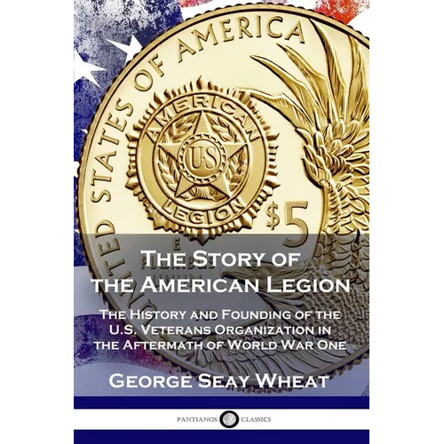 The Story of the American Legion: The History and Founding of the U.S. Veterans Organization in the Aftermath of World War One - Paperback