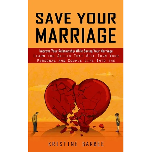 Save Your Marriage: Improve Your Relationship While Saving Your Marriage (Learn the Skills That Will Turn Your Personal and Couple Life Into the Succe - Paperback