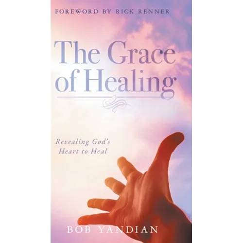 The Grace of Healing: Revealing God's Heart to Heal - Hardcover