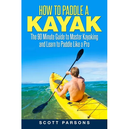 How to Paddle a Kayak: The 90 Minute Guide to Master Kayaking and Learn to Paddle Like a Pro - Paperback