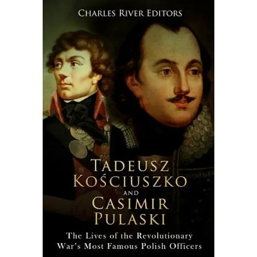 Tadeusz Kosciuszko and Casimir Pulaski: The Lives of the Revolutionary War's Most Famous Polish Officers - Paperback